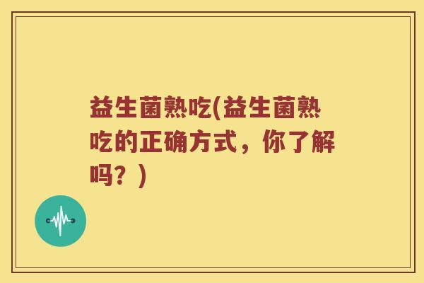 益生菌熟吃(益生菌熟吃的正确方式，你了解吗？)