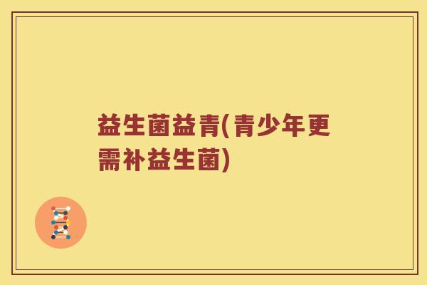 益生菌益青(青少年更需补益生菌)