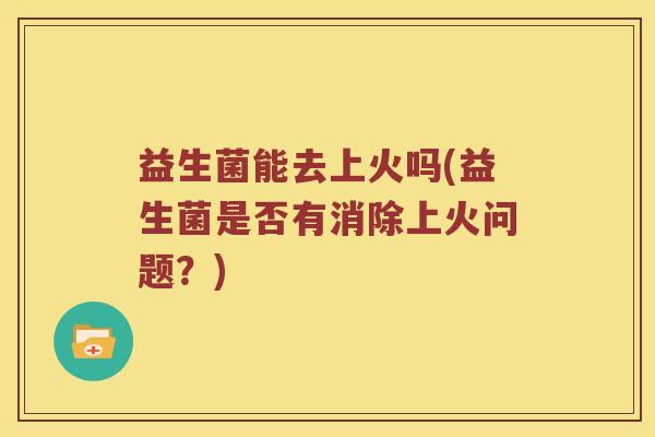 益生菌能去上火吗(益生菌是否有消除上火问题？)