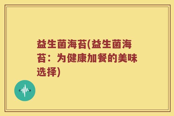 益生菌海苔(益生菌海苔：为健康加餐的美味选择)
