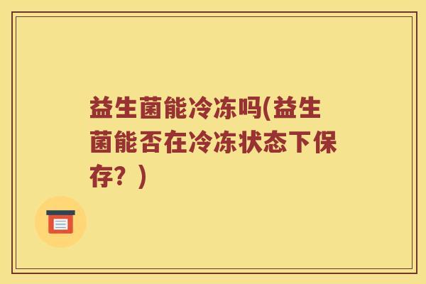 益生菌能冷冻吗(益生菌能否在冷冻状态下保存？)