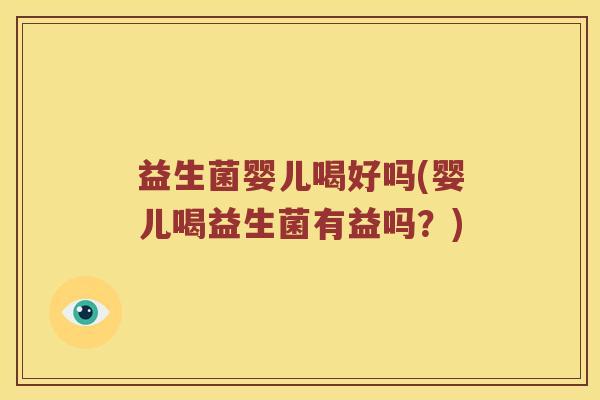 益生菌婴儿喝好吗(婴儿喝益生菌有益吗?) 益生菌婴儿喝好吗(婴儿喝益生菌有益吗?)