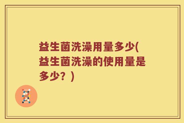 益生菌洗澡用量多少(益生菌洗澡的使用量是多少?) 益生菌洗澡用量多少(益生菌洗澡的使用量是多少?)