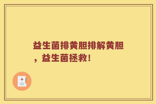 益生菌排黄胆排解黄胆,益生菌拯救! 益生菌排黄胆排解黄胆,益生菌拯救!