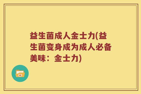 益生菌成人金士力(益生菌变身成为成人必备美味：金士力)