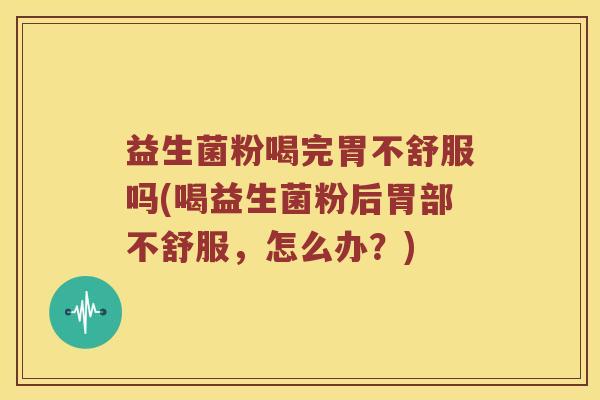 益生菌粉喝完胃不舒服吗(喝益生菌粉后胃部不舒服,怎么办?) 益生菌粉喝完胃不舒服吗(喝益生菌粉后胃部不舒服,怎么办?)