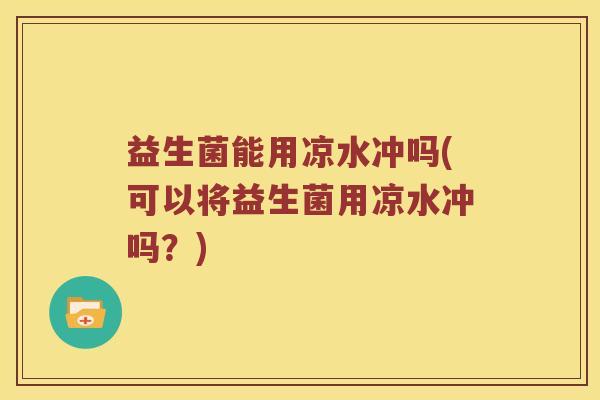 益生菌能用凉水冲吗(可以将益生菌用凉水冲吗？)