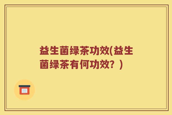 益生菌绿茶功效(益生菌绿茶有何功效?) 益生菌绿茶功效(益生菌绿茶有何功效?)