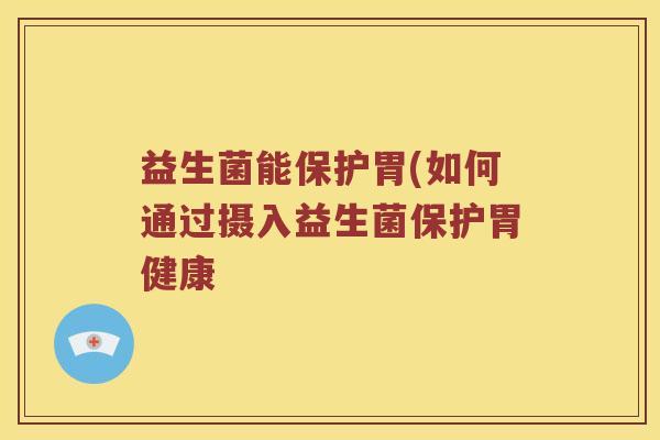 益生菌能保护胃(如何通过摄入益生菌保护胃健康