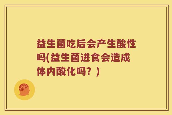 益生菌吃后会产生酸性吗(益生菌进食会造成体内酸化吗?) 益生菌吃后会产生酸性吗(益生菌进食会造成体内酸化吗?)