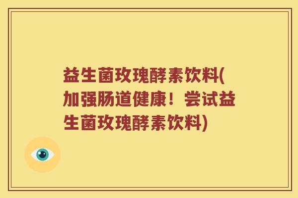 益生菌玫瑰酵素饮料(加强肠道健康!尝试益生菌玫瑰酵素饮料) 益生菌玫瑰酵素饮料(加强肠道健康!尝试益生菌玫瑰酵素饮料)