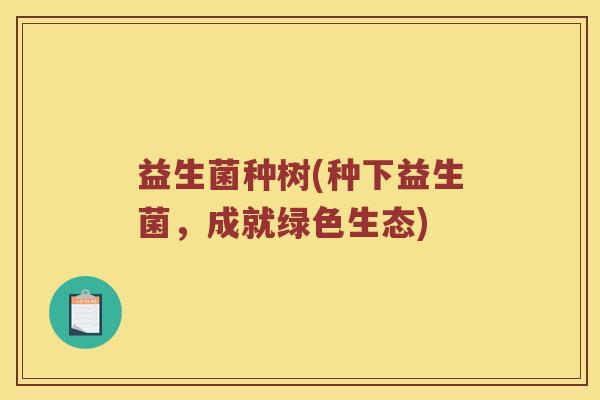 益生菌种树(种下益生菌，成就绿色生态)