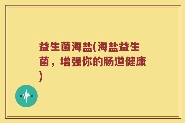 益生菌海盐(海盐益生菌，增强你的肠道健康)