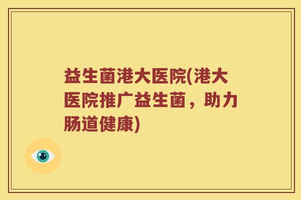 益生菌港大医院(港大医院推广益生菌,助力肠道健康) 益生菌港大医院(港大医院推广益生菌,助力肠道健康)