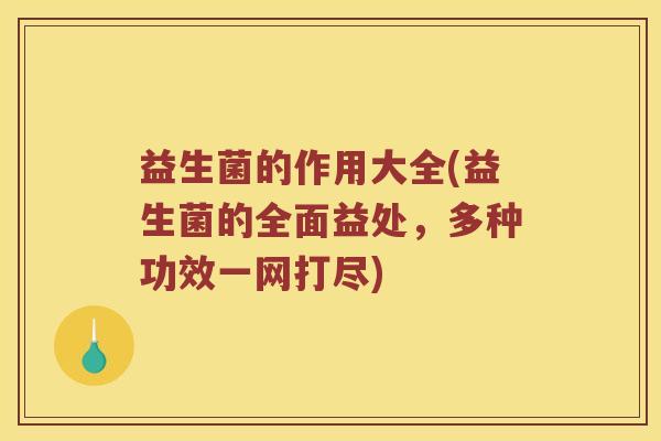益生菌的作用大全(益生菌的全面益处，多种功效一网打尽)