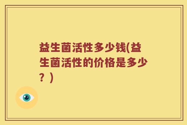 益生菌活性多少钱(益生菌活性的价格是多少？)