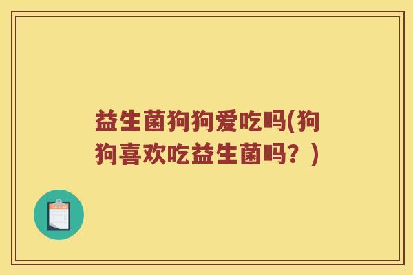 益生菌狗狗爱吃吗(狗狗喜欢吃益生菌吗？)