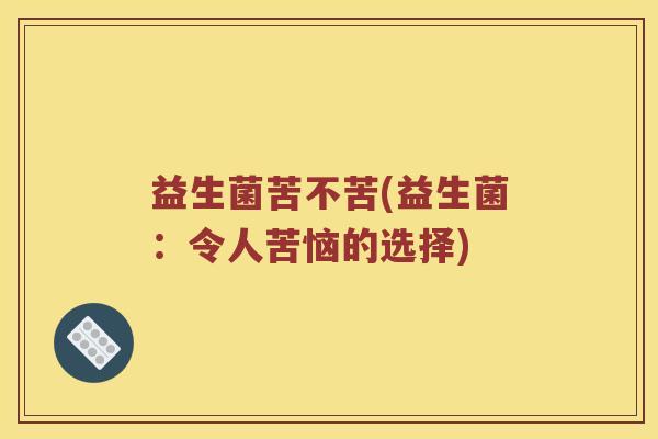 益生菌苦不苦(益生菌：令人苦恼的选择)