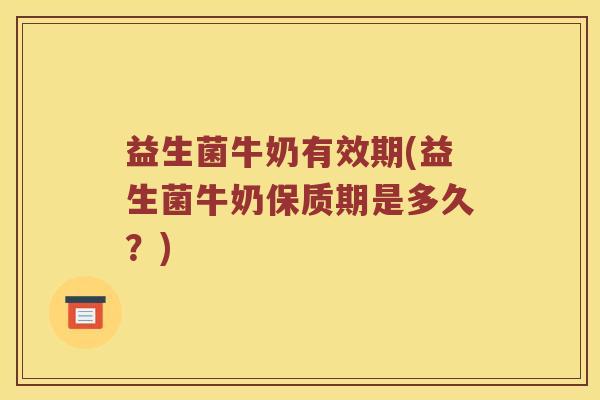 益生菌牛奶有效期(益生菌牛奶保质期是多久？)