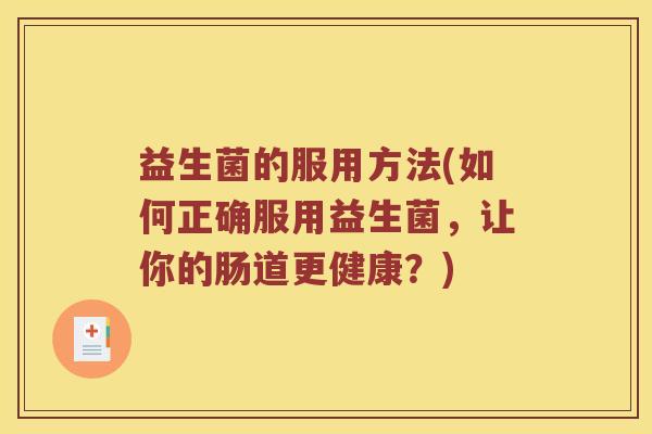 益生菌的服用方法(如何正确服用益生菌，让你的肠道更健康？)