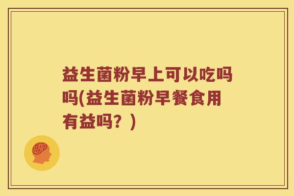 益生菌粉早上可以吃吗吗(益生菌粉早餐食用有益吗？)