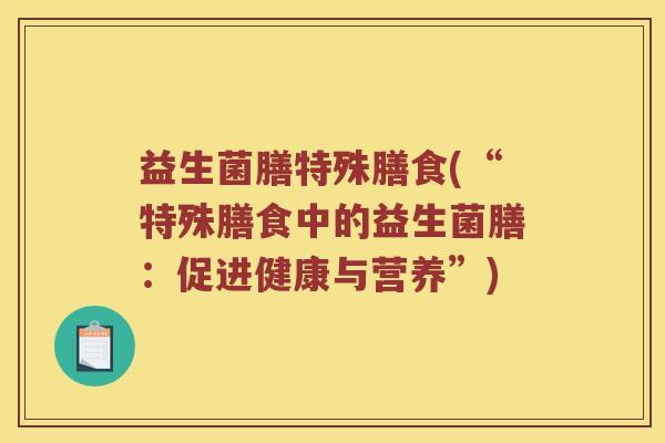 益生菌膳特殊膳食(“特殊膳食中的益生菌膳:促进健康与营养”) 益生菌膳特殊膳食(“特殊膳食中的益生菌膳:促进健康与营养”)