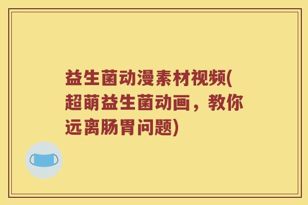 益生菌动漫素材视频(超萌益生菌动画，教你远离肠胃问题)