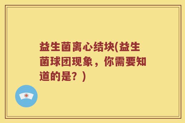 益生菌离心结块(益生菌球团现象，你需要知道的是？)