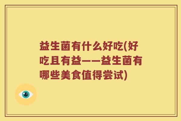 益生菌有什么好吃(好吃且有益——益生菌有哪些美食值得尝试) 益生菌有什么好吃(好吃且有益——益生菌有哪些美食值得尝试)