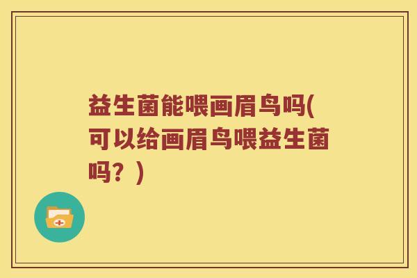益生菌能喂画眉鸟吗(可以给画眉鸟喂益生菌吗？)