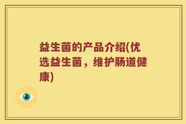 益生菌的产品介绍(优选益生菌，维护肠道健康)