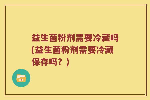 益生菌粉剂需要冷藏吗(益生菌粉剂需要冷藏保存吗？)