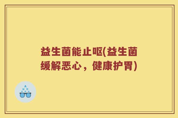 益生菌能止呕(益生菌缓解恶心，健康护胃)