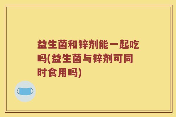 益生菌和锌剂能一起吃吗(益生菌与锌剂可同时食用吗)