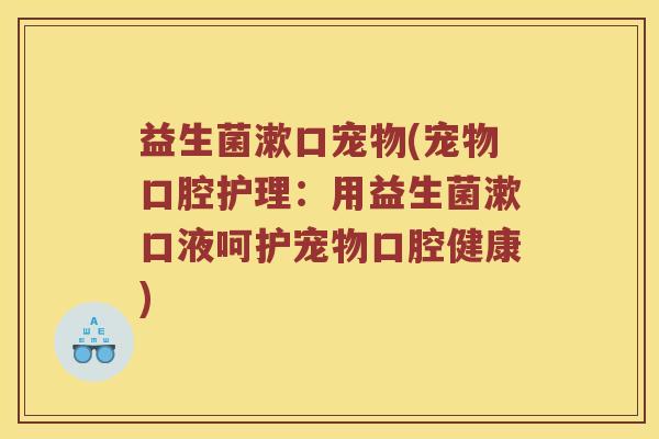 益生菌漱口宠物(宠物口腔护理：用益生菌漱口液呵护宠物口腔健康)