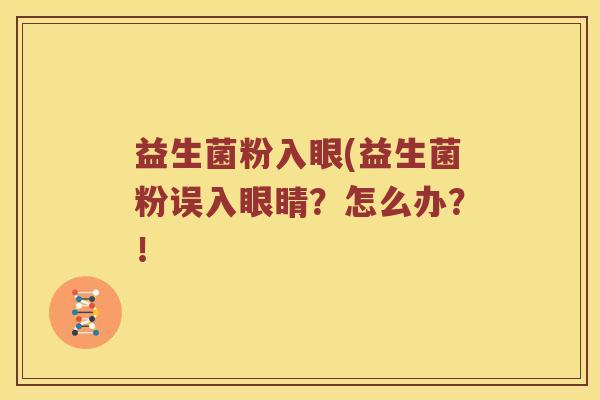 益生菌粉入眼(益生菌粉误入眼睛？怎么办？！