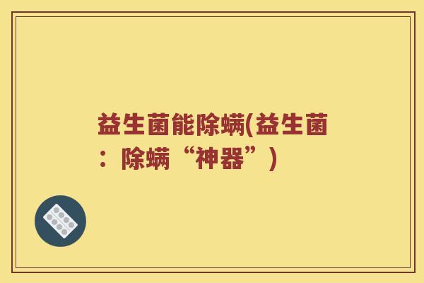 益生菌能除螨(益生菌：除螨“神器”)