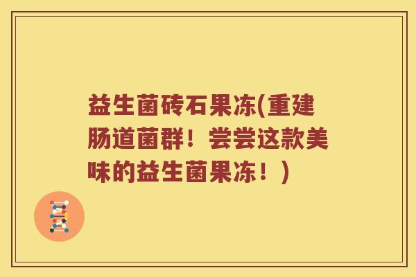 益生菌砖石果冻(重建肠道菌群!尝尝这款美味的益生菌果冻!) 益生菌砖石果冻(重建肠道菌群!尝尝这款美味的益生菌果冻!)