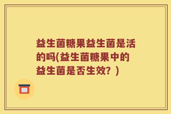 益生菌糖果益生菌是活的吗(益生菌糖果中的益生菌是否生效?) 益生菌糖果益生菌是活的吗(益生菌糖果中的益生菌是否生效?)