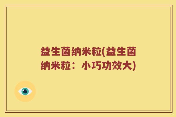 益生菌纳米粒(益生菌纳米粒:小巧功效大) 益生菌纳米粒(益生菌纳米粒:小巧功效大)