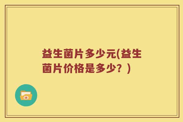 益生菌片多少元(益生菌片价格是多少？)