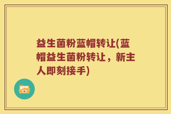 益生菌粉蓝帽转让(蓝帽益生菌粉转让,新主人即刻接手) 益生菌粉蓝帽转让(蓝帽益生菌粉转让,新主人即刻接手)