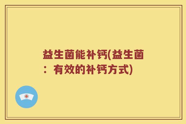 益生菌能补钙(益生菌:有效的补钙方式) 益生菌能补钙(益生菌:有效的补钙方式)