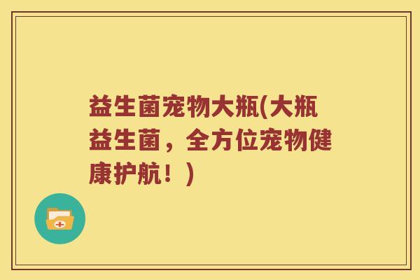 益生菌宠物大瓶(大瓶益生菌，全方位宠物健康护航！)