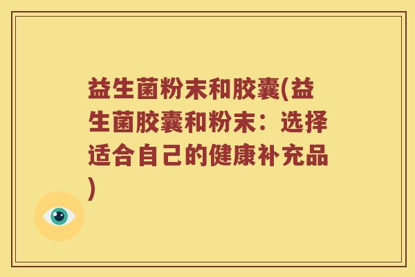 益生菌粉末和胶囊(益生菌胶囊和粉末：选择适合自己的健康补充品)