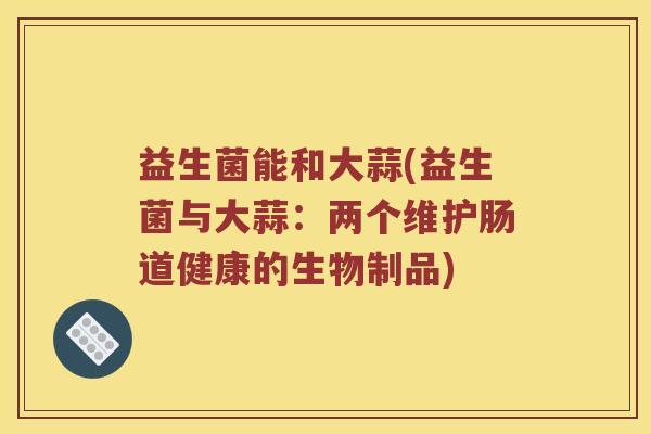 益生菌能和大蒜(益生菌与大蒜：两个维护肠道健康的生物制品)