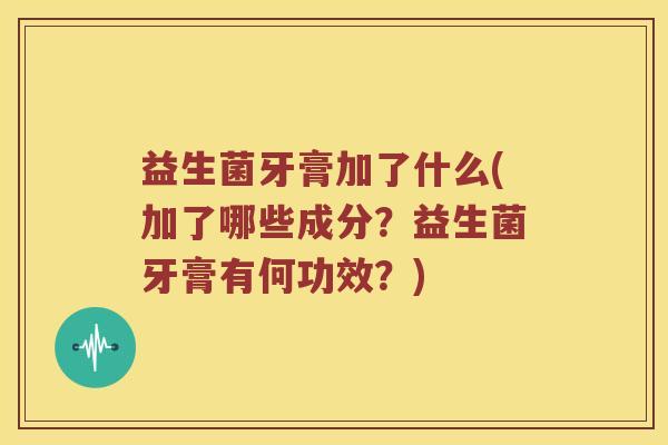 益生菌牙膏加了什么(加了哪些成分？益生菌牙膏有何功效？)