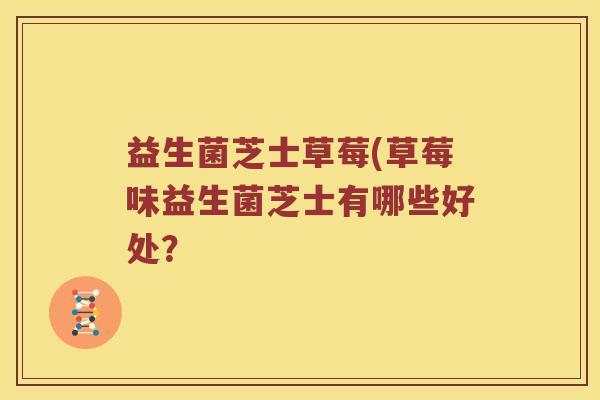 益生菌芝士草莓(草莓味益生菌芝士有哪些好处？