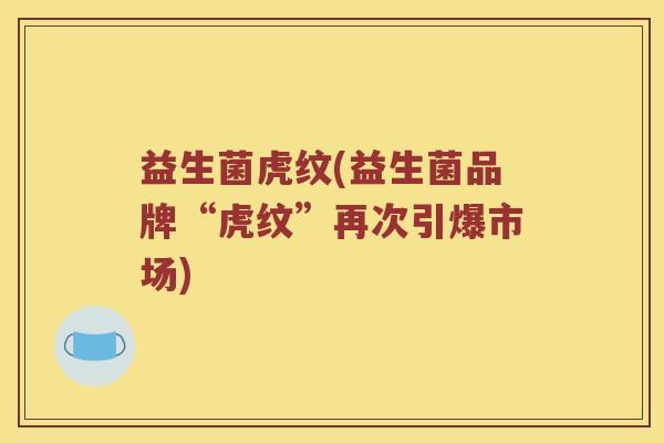 益生菌虎纹(益生菌品牌“虎纹”再次引爆市场)