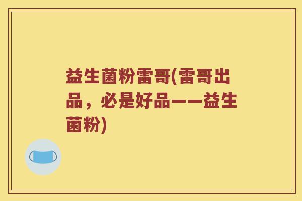 益生菌粉雷哥(雷哥出品,必是好品——益生菌粉) 益生菌粉雷哥(雷哥出品,必是好品——益生菌粉)